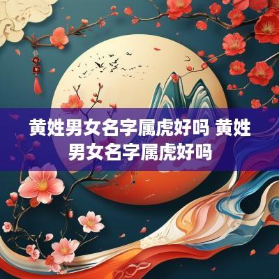 黄姓男女名字属虎好吗 黄姓男女名字属虎好吗