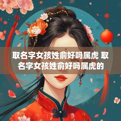 取名字女孩姓俞好吗属虎 取名字女孩姓俞好吗属虎的
