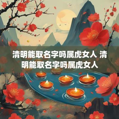 清明能取名字吗属虎女人 清明能取名字吗属虎女人