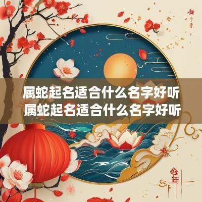 属蛇起名适合什么名字好听 属蛇起名适合什么名字好听女孩