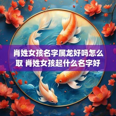 肖姓女孩名字属龙好吗怎么取 肖姓女孩起什么名字好