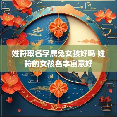 姓符取名字属兔女孩好吗 姓符的女孩名字寓意好