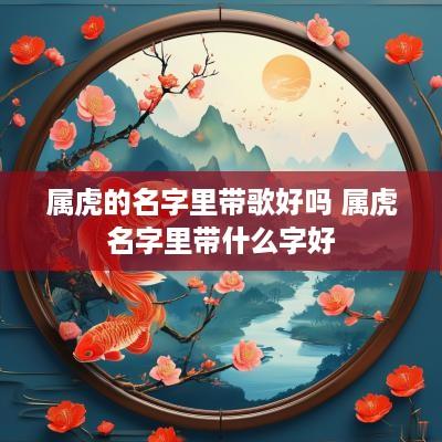 属虎的名字里带歌好吗 属虎名字里带什么字好
