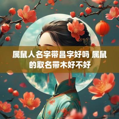 属鼠人名字带昌字好吗 属鼠的取名带木好不好
