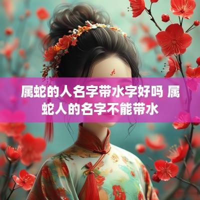 属蛇的人名字带水字好吗 属蛇人的名字不能带水
