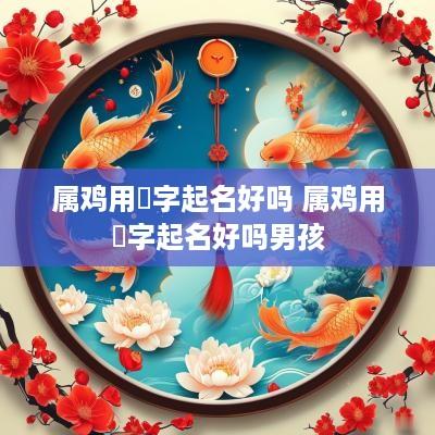 属鸡用晞字起名好吗 属鸡用晞字起名好吗男孩