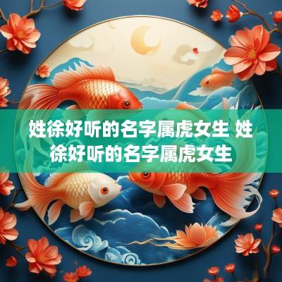 姓徐好听的名字属虎女生 姓徐好听的名字属虎女生
