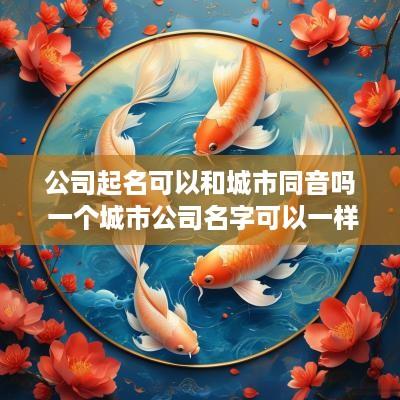 公司起名可以和城市同音吗 一个城市公司名字可以一样吗