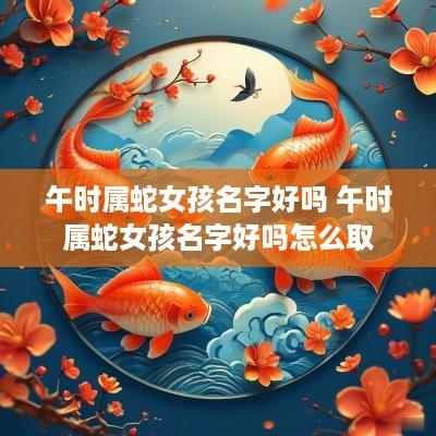 午时属蛇女孩名字好吗 午时属蛇女孩名字好吗怎么取