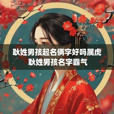 耿姓男孩起名俩字好吗属虎 耿姓男孩名字霸气