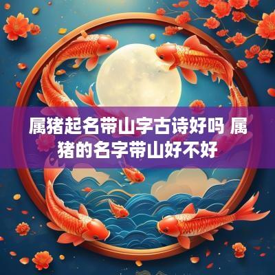 属猪起名带山字古诗好吗 属猪的名字带山好不好