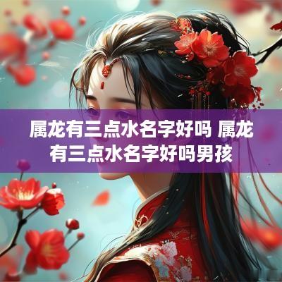 属龙有三点水名字好吗 属龙有三点水名字好吗男孩