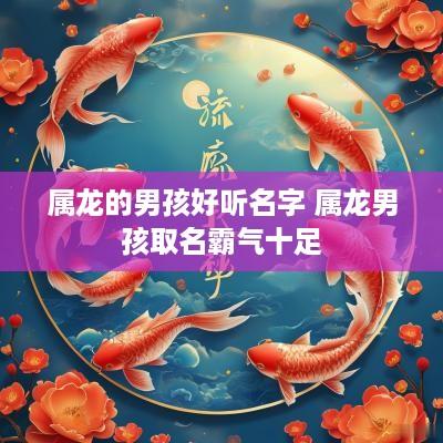 属龙的男孩好听名字 属龙男孩取名霸气十足