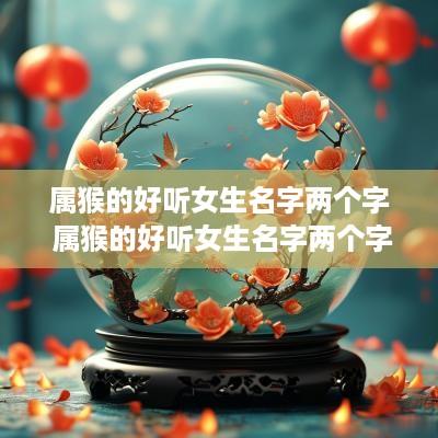 属猴的好听女生名字两个字 属猴的好听女生名字两个字大全