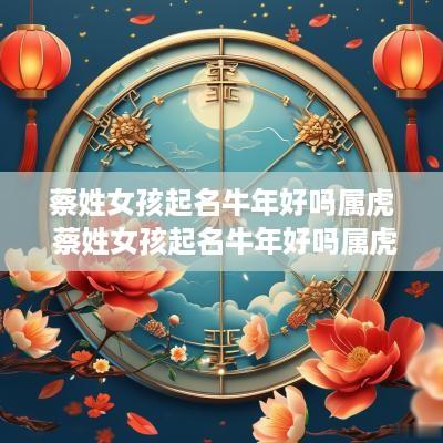 蔡姓女孩起名蛇年好吗属虎 蔡姓女孩起名蛇年好吗属虎的