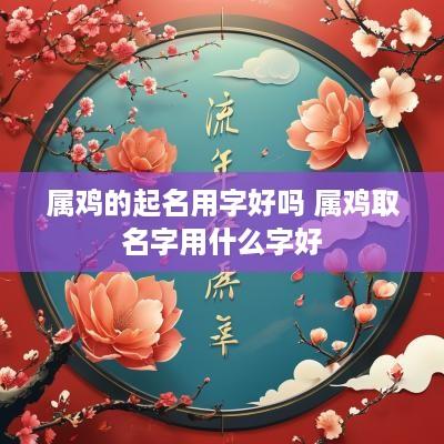 属鸡的起名用字好吗 属鸡取名字用什么字好