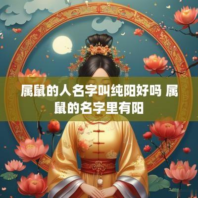 属鼠的人名字叫纯阳好吗 属鼠的名字里有阳