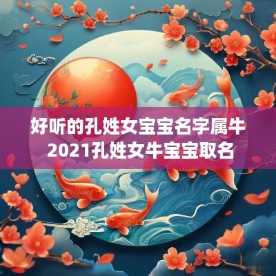 好听的孔姓女宝宝名字属牛 2025孔姓女牛宝宝取名