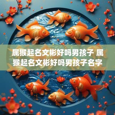 属猴起名文彬好吗男孩子 属猴起名文彬好吗男孩子名字
