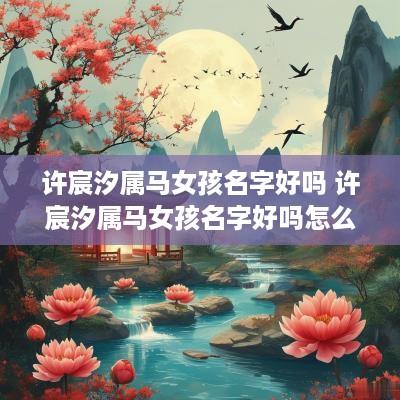 许宸汐属马女孩名字好吗 许宸汐属马女孩名字好吗怎么取