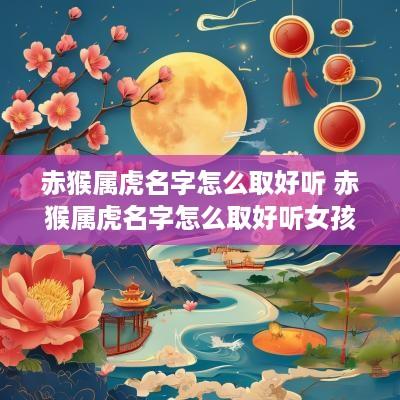 赤猴属虎名字怎么取好听 赤猴属虎名字怎么取好听女孩