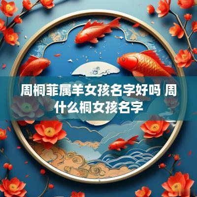 周桐菲属羊女孩名字好吗 周什么桐女孩名字