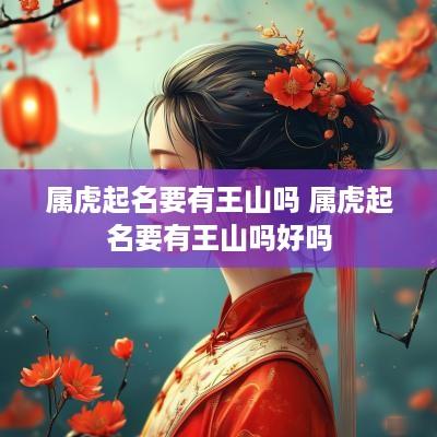 属虎起名要有王山吗 属虎起名要有王山吗好吗