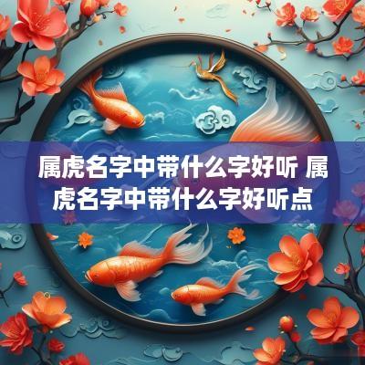 属虎名字中带什么字好听 属虎名字中带什么字好听点