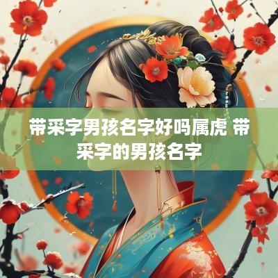 带采字男孩名字好吗属虎 带采字的男孩名字