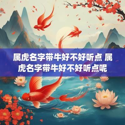 属虎名字带牛好不好听点 属虎名字带牛好不好听点呢 属虎名字带牛好不好听点 属虎名字带牛好不好听点呢