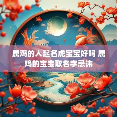 属鸡的人起名虎宝宝好吗 属鸡的宝宝取名字忌讳