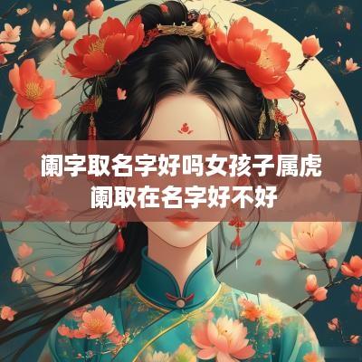 阑字取名字好吗女孩子属虎 阑取在名字好不好