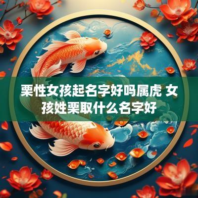 栗性女孩起名字好吗属虎 女孩姓栗取什么名字好