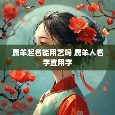 属羊起名能用艺吗 属羊人名字宜用字