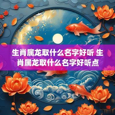 生肖属龙取什么名字好听 生肖属龙取什么名字好听点