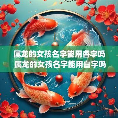 属龙的女孩名字能用睿字吗 属龙的女孩名字能用睿字吗好吗