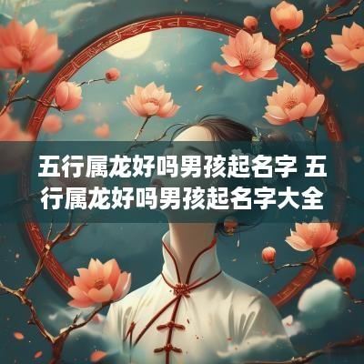 五行属龙好吗男孩起名字 五行属龙好吗男孩起名字大全