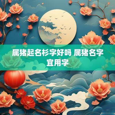 属猪起名杉字好吗 属猪名字宜用字