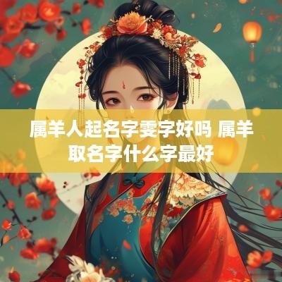 属羊人起名字雯字好吗 属羊取名字什么字最好