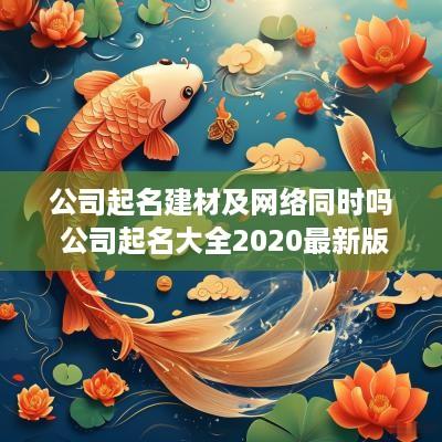 公司起名建材及网络同时吗 公司起名大全2025最新版的建材