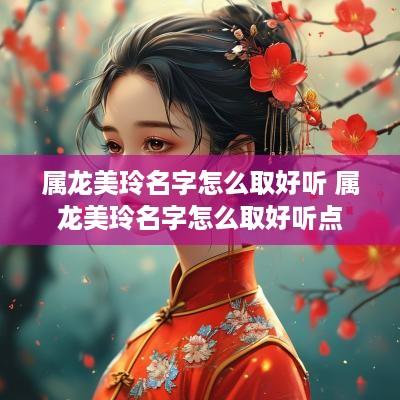 属龙美玲名字怎么取好听 属龙美玲名字怎么取好听点