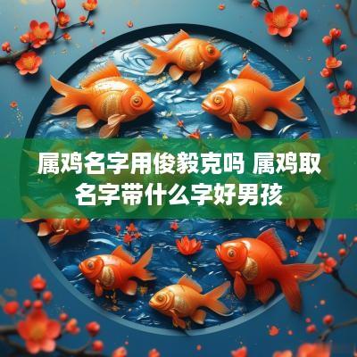 属鸡名字用俊毅克吗 属鸡取名字带什么字好男孩