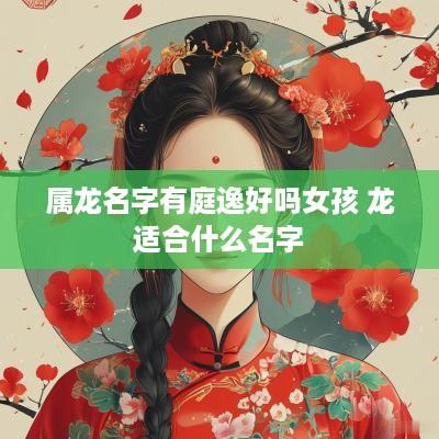属龙名字有庭逸好吗女孩 龙适合什么名字