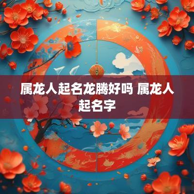 属龙人起名龙腾好吗 属龙人起名字
