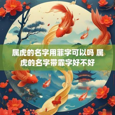属虎的名字用菲字可以吗 属虎的名字带霏字好不好