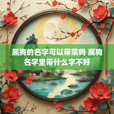 属狗的名字可以带荣吗 属狗名字里带什么字不好