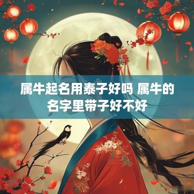 属牛起名用泰子好吗 属牛的名字里带子好不好
