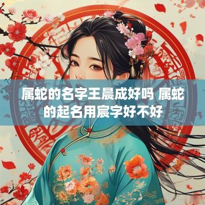 属蛇的名字王晨成好吗 属蛇的起名用宸字好不好