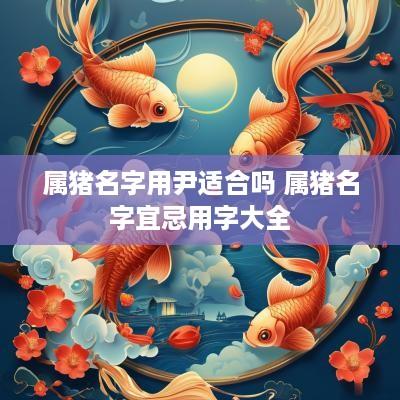 属猪名字用尹适合吗 属猪名字宜忌用字大全