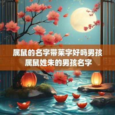 属鼠的名字带茱字好吗男孩 属鼠姓朱的男孩名字